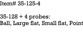Item# 35-125-4  35-128 + 4 probes: Ball, Large flat, Small flat, Point