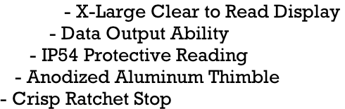 - X-Large Clear to Read Display            - Data Output Ability        - IP54 Protective Reading     - Anodized Aluminum Thimble  - Crisp Ratchet Stop