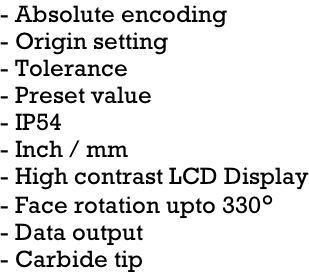 - Absolute encoding - Origin setting - Tolerance - Preset value - IP54 - Inch / mm - High contrast LCD Display - Face rotation upto 330° - Data output  - Carbide tip